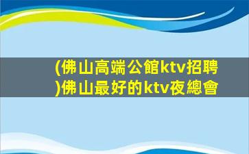 (佛山高端公館ktv招聘)佛山最好的ktv夜總會