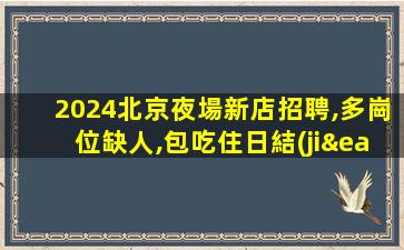 2024北京夜場新店招聘,多崗位缺人,包吃住日結(jié)高薪