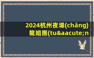2024杭州夜場(chǎng)龍姐團(tuán)隊(duì)直招聘模特