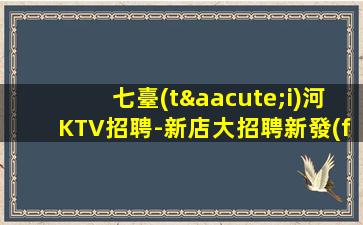 七臺(tái)河KTV招聘-新店大招聘新發(fā)布