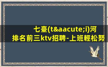 七臺(tái)河排名前三ktv招聘-上班輕松努力做一年