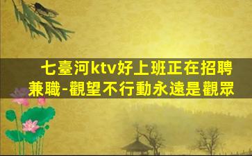 七臺河ktv好上班正在招聘兼職-觀望不行動永遠是觀眾