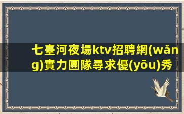 七臺河夜場ktv招聘網(wǎng)實力團隊尋求優(yōu)秀模特