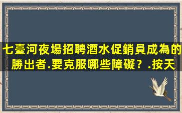 七臺河夜場招聘酒水促銷員成為的勝出者.要克服哪些障礙？.按天