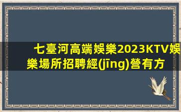 七臺河高端娛樂2023KTV娛樂場所招聘經(jīng)營有方.生意好的秘