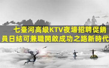 七臺河高級KTV夜場招聘促銷員日結可兼職開啟成功之路新時代