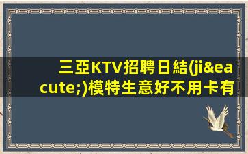 三亞KTV招聘日結(jié)模特生意好不用卡有宿舍