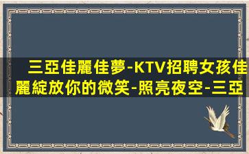 三亞佳麗佳夢-KTV招聘女孩佳麗綻放你的微笑-照亮夜空-三亞近期夜店內(nèi)部招聘夜店招聘找工不迷茫