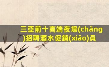 三亞前十高端夜場(chǎng)招聘酒水促銷(xiāo)員
