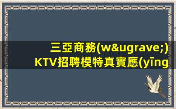 三亞商務(wù)KTV招聘模特真實應(yīng)聘信息