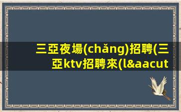 三亞夜場(chǎng)招聘(三亞ktv招聘來(lái)加入這家店機(jī)會(huì)等著你)