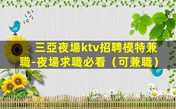 三亞夜場ktv招聘模特兼職-夜場求職必看（可兼職）