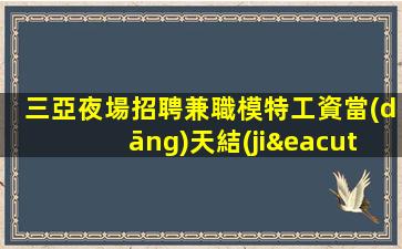 三亞夜場招聘兼職模特工資當(dāng)天結(jié)算,無費用