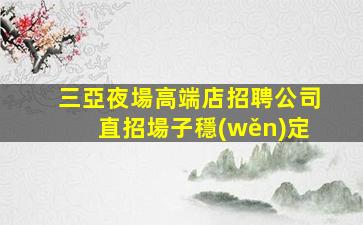 三亞夜場高端店招聘公司直招場子穩(wěn)定