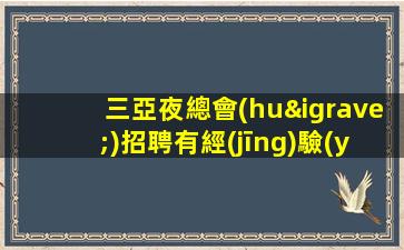 三亞夜總會(huì)招聘有經(jīng)驗(yàn)的行政助理