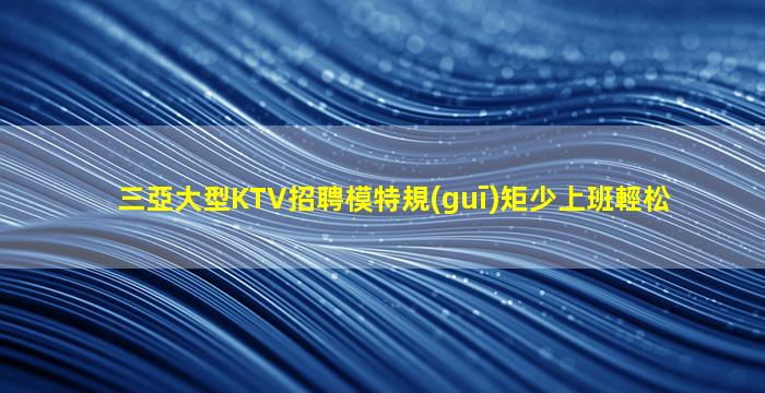 三亞大型KTV招聘模特規(guī)矩少上班輕松