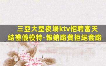 三亞大型夜場ktv招聘當天結禮儀模特-報銷路費拒絕套路