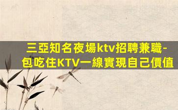 三亞知名夜場ktv招聘兼職-包吃住KTV一線實現自己價值
