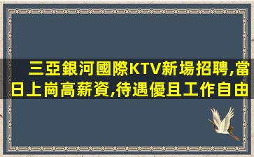 三亞銀河國際KTV新場招聘,當日上崗高薪資,待遇優且工作自由