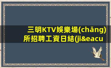 三明KTV娛樂場(chǎng)所招聘工資日結(jié)不壓讓你的努力配得上你
