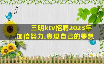 三明ktv招聘2023年.加倍努力.實現自己的夢想