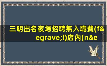 三明出名夜場招聘無入職費(fèi)店內(nèi)化妝