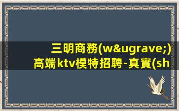 三明商務(wù)高端ktv模特招聘-真實(shí)財(cái)富信息就在眼前