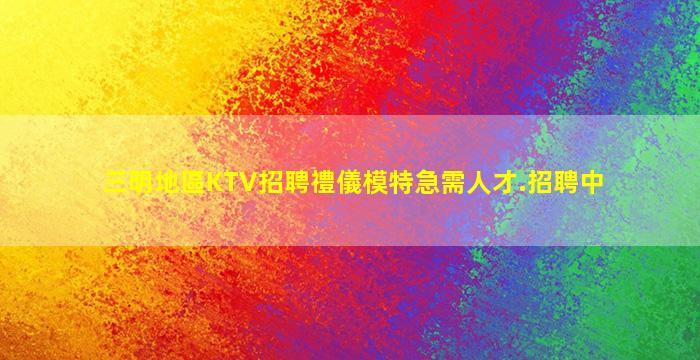 三明地區KTV招聘禮儀模特急需人才.招聘中