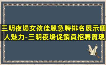 三明夜場女孩佳麗急聘排名展示個人魅力-三明夜場促銷員招聘實現(xiàn)夢想成為老店的新員工