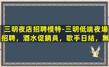 三明夜店招聘模特-三明低端夜場招聘，酒水促銷員，歌手日結，無