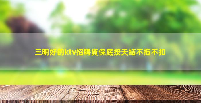 三明好的ktv招聘資保底按天結不拖不扣