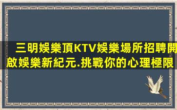 三明娛樂頂KTV娛樂場所招聘開啟娛樂新紀元.挑戰你的心理極限