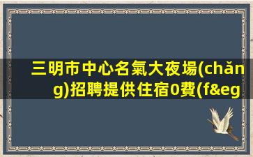 三明市中心名氣大夜場(chǎng)招聘提供住宿0費(fèi)用包住宿