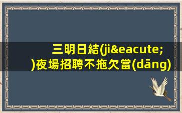 三明日結(jié)夜場招聘不拖欠當(dāng)天日結(jié)輝煌職業(yè)人生