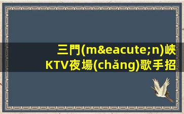 三門(mén)峽KTV夜場(chǎng)歌手招聘網(wǎng)無(wú)經(jīng)驗(yàn)上崗.快來(lái)報(bào)名