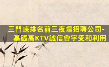 三門峽排名前三夜場招聘公司-基礎高KTV誠信會字受和利用