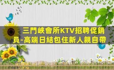 三門峽會所KTV招聘促銷員-高端日結包住新人親自帶