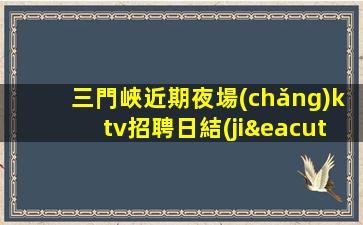 三門峽近期夜場(chǎng)ktv招聘日結(jié)工資不拖欠