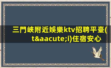 三門峽附近娛樂ktv招聘平臺(tái)住宿安心期待加入我們