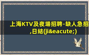 上海KTV及夜場招聘-缺人急招,日結(jié)3000起,包住