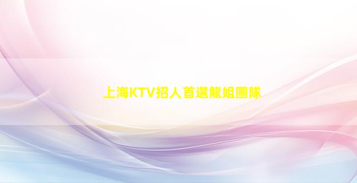 上海KTV招人首選龍姐團隊