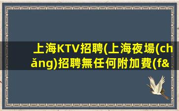 上海KTV招聘(上海夜場(chǎng)招聘無任何附加費(fèi)用)