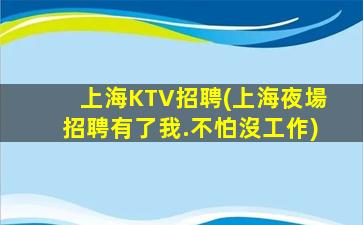 上海KTV招聘(上海夜場招聘有了我.不怕沒工作)