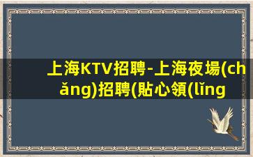 上海KTV招聘-上海夜場(chǎng)招聘(貼心領(lǐng)班歡迎你包住)