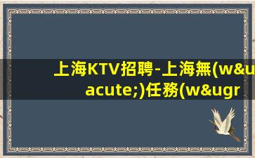 上海KTV招聘-上海無(wú)任務(wù)夜場(chǎng)招聘(客人素質(zhì)高)