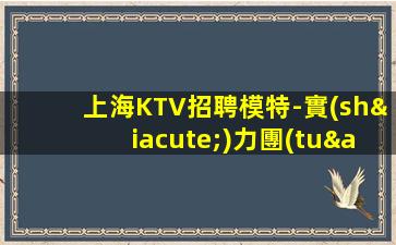 上海KTV招聘模特-實(shí)力團(tuán)隊(duì)帶飛
