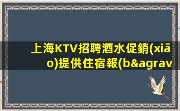 上海KTV招聘酒水促銷(xiāo)提供住宿報(bào)銷(xiāo)路費(fèi)照反