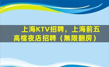 上海KTV招聘，上海前五高檔夜店招聘（無限翻房）