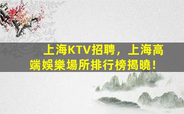 上海KTV招聘，上海高端娛樂場所排行榜揭曉！
