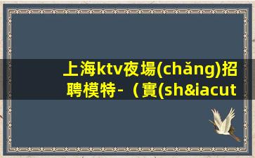 上海ktv夜場(chǎng)招聘模特-（實(shí)力團(tuán)隊(duì)帶每天能上班）